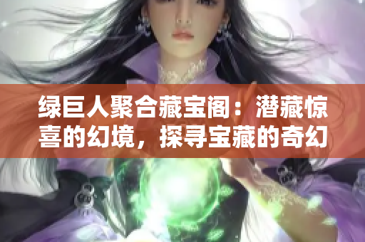 绿巨人聚合藏宝阁：潜藏惊喜的幻境，探寻宝藏的奇幻之旅