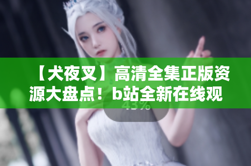 【犬夜叉】高清全集正版资源大盘点！b站全新在线观看，打造原汁原味动漫体验