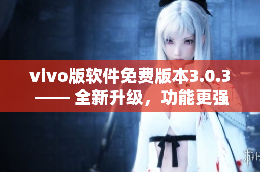 vivo版软件免费版本3.0.3 —— 全新升级，功能更强大