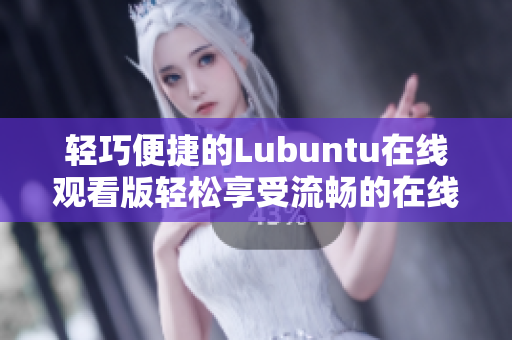 轻巧便捷的Lubuntu在线观看版轻松享受流畅的在线观看体验