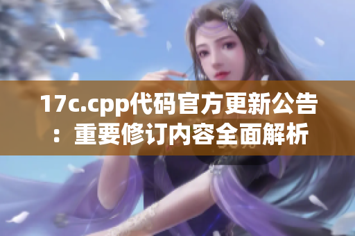 17c.cpp代码官方更新公告：重要修订内容全面解析