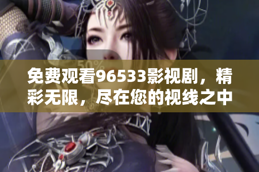 免费观看96533影视剧，精彩无限，尽在您的视线之中！