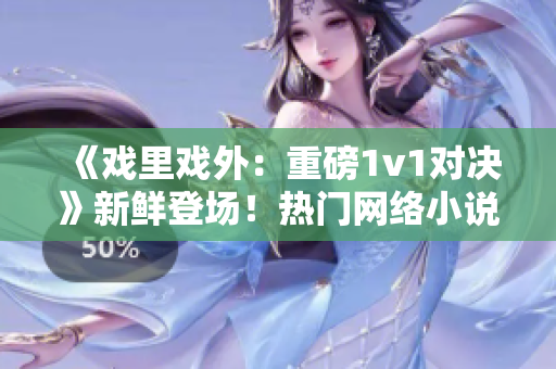 《戏里戏外：重磅1v1对决》新鲜登场！热门网络小说站笔趣阁独家揭秘