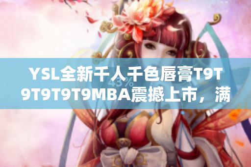 YSL全新千人千色唇膏T9T9T9T9T9MBA震撼上市，满足不同肤色需求