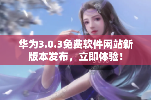 华为3.0.3免费软件网站新版本发布，立即体验！