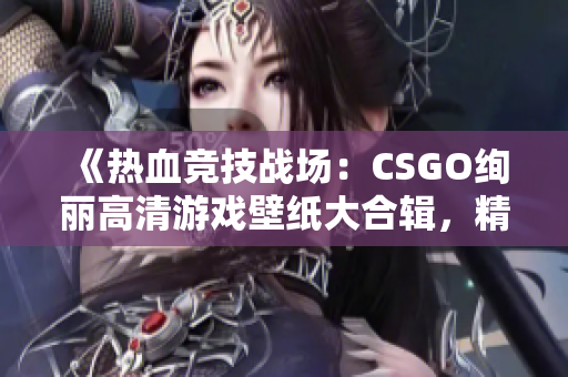 《热血竞技战场：CSGO绚丽高清游戏壁纸大合辑，精彩电竞瞬间一览无遗》