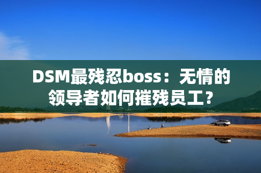 DSM最残忍boss：无情的领导者如何摧残员工？