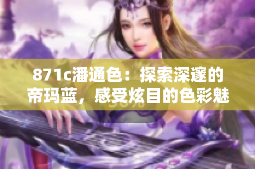 871c潘通色：探索深邃的帝玛蓝，感受炫目的色彩魅力