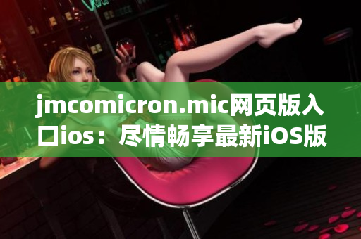 jmcomicron.mic网页版入口ios：尽情畅享最新iOS版本的沐石漫画阅读体验