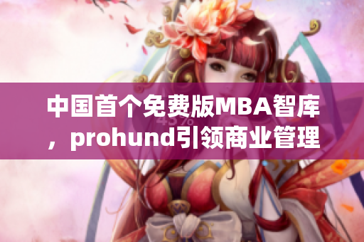 中国首个免费版MBA智库，prohund引领商业管理新风潮