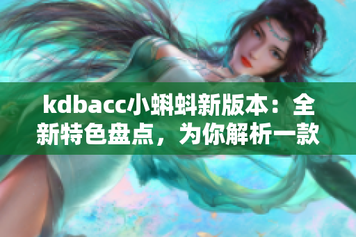 kdbacc小蝌蚪新版本：全新特色盘点，为你解析一款升级版编辑软件