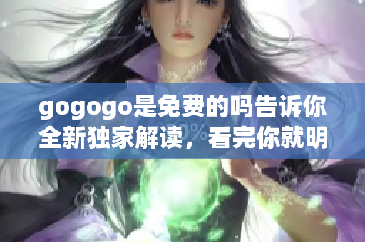 gogogo是免费的吗告诉你全新独家解读，看完你就明白