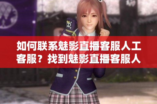 如何联系魅影直播客服人工客服？找到魅影直播客服人工客服的方法