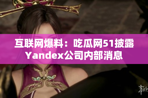 互联网爆料：吃瓜网51披露Yandex公司内部消息