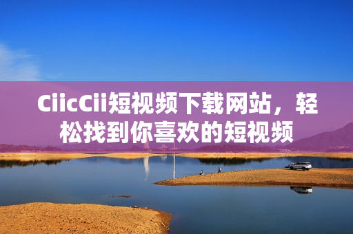 CiicCii短视频下载网站，轻松找到你喜欢的短视频