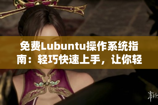 免费Lubuntu操作系统指南：轻巧快速上手，让你轻松玩转Lubuntu