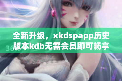 全新升级，xkdspapp历史版本kdb无需会员即可畅享