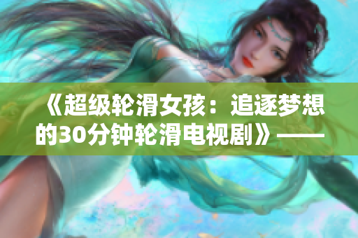 《超级轮滑女孩：追逐梦想的30分钟轮滑电视剧》——独家揭秘！