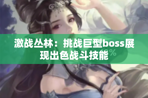 激战丛林：挑战巨型boss展现出色战斗技能