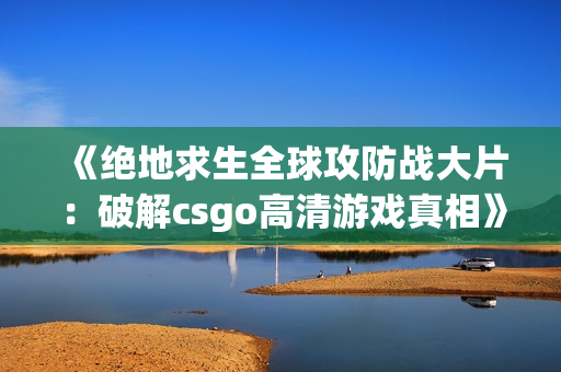 《绝地求生全球攻防战大片：破解csgo高清游戏真相》