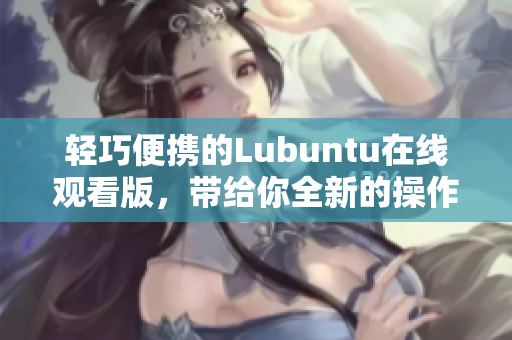 轻巧便携的Lubuntu在线观看版，带给你全新的操作享受