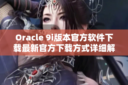 Oracle 9i版本官方软件下载最新官方下载方式详细解析