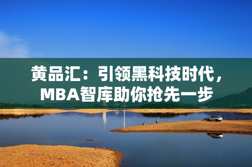 黄品汇：引领黑科技时代，MBA智库助你抢先一步