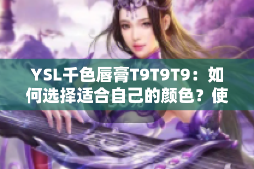 YSL千色唇膏T9T9T9：如何选择适合自己的颜色？使用方法介绍及观看范围