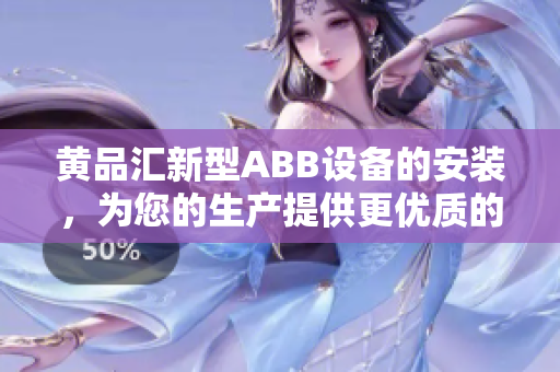 黄品汇新型ABB设备的安装，为您的生产提供更优质的解决方案