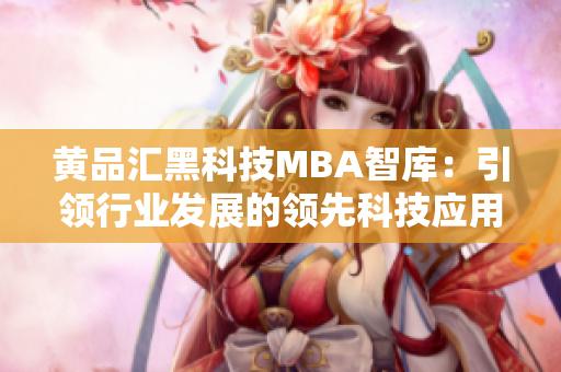 黄品汇黑科技MBA智库：引领行业发展的领先科技应用与商业智慧