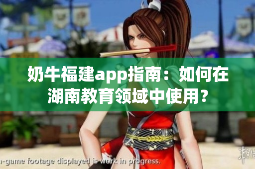 奶牛福建app指南：如何在湖南教育领域中使用？