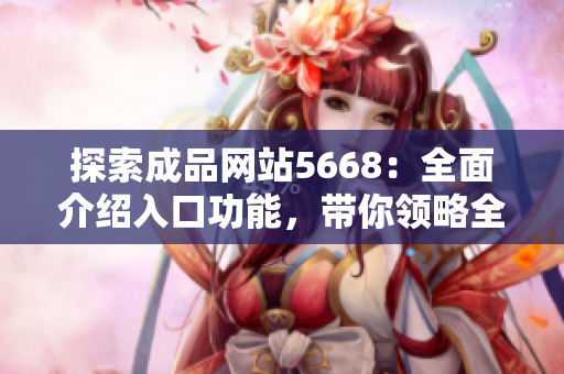 探索成品网站5668：全面介绍入口功能，带你领略全新体验