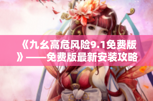 《九幺高危风险9.1免费版》——免费版最新安装攻略，快速查看！