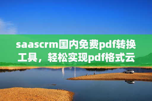 saascrm国内免费pdf转换工具，轻松实现pdf格式云端管理