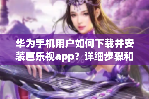 华为手机用户如何下载并安装芭乐视app？详细步骤和使用指南大揭秘