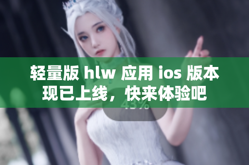 轻量版 hlw 应用 ios 版本现已上线，快来体验吧