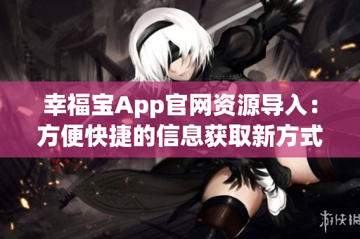 幸福宝App官网资源导入：方便快捷的信息获取新方式