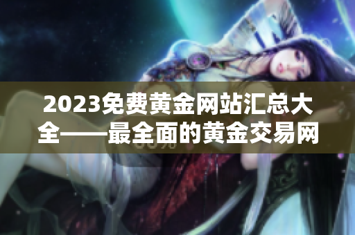 2023免费黄金网站汇总大全——最全面的黄金交易网络资源详尽指南