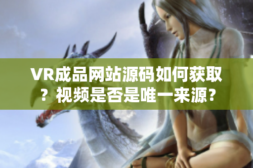 VR成品网站源码如何获取？视频是否是唯一来源？