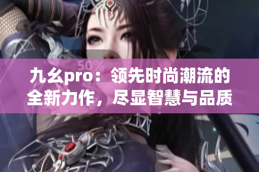 九幺pro：领先时尚潮流的全新力作，尽显智慧与品质