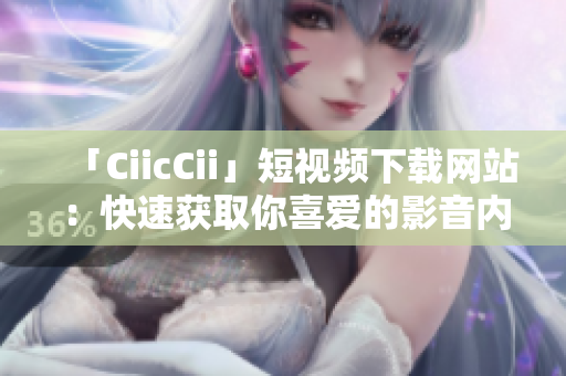 「CiicCii」短视频下载网站：快速获取你喜爱的影音内容