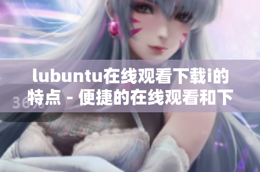 lubuntu在线观看下载i的特点 - 便捷的在线观看和下载体验