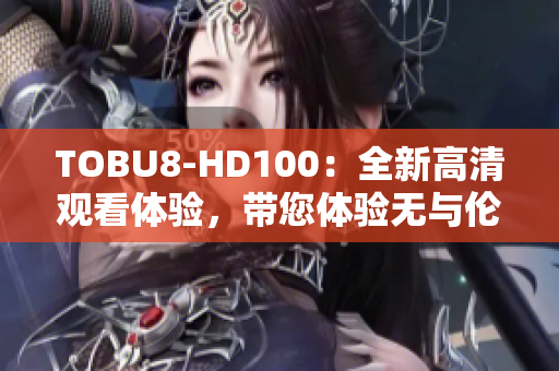 TOBU8-HD100：全新高清观看体验，带您体验无与伦比的高清画质