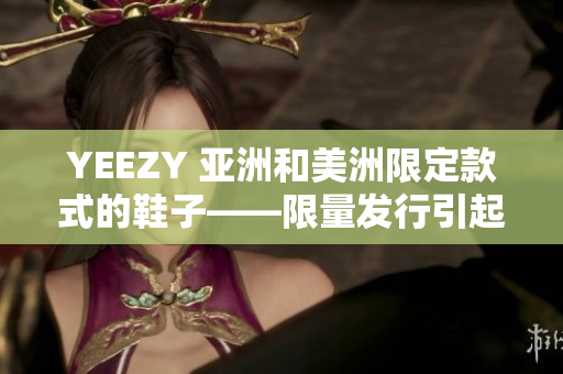 YEEZY 亚洲和美洲限定款式的鞋子——限量发行引起市场热议