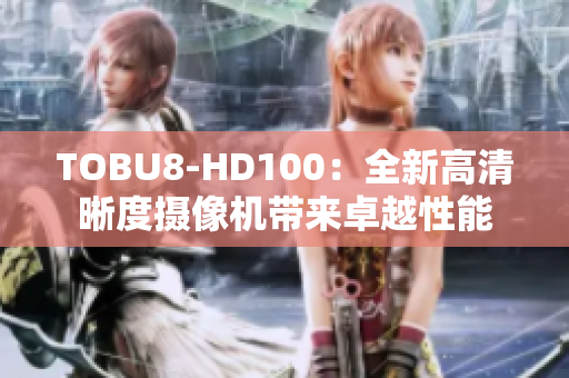 TOBU8-HD100：全新高清晰度摄像机带来卓越性能