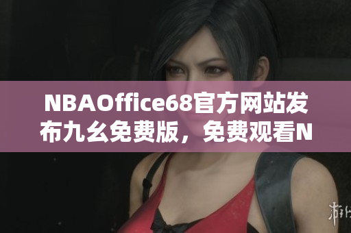 NBAOffice68官方网站发布九幺免费版，免费观看NBA比赛，球赛直播不间断