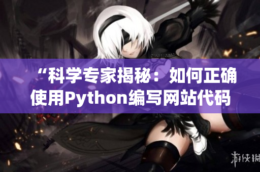 “科学专家揭秘：如何正确使用Python编写网站代码？点击进入获取详细资讯！”