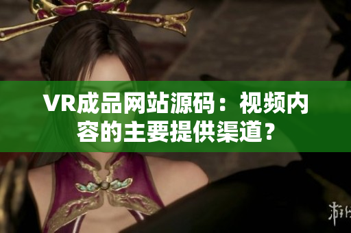 VR成品网站源码：视频内容的主要提供渠道？