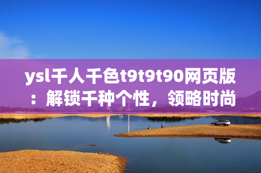 ysl千人千色t9t9t90网页版：解锁千种个性，领略时尚魅力