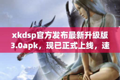 xkdsp官方发布最新升级版3.0apk，现已正式上线，速来下载体验!